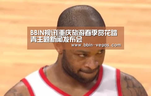 BBIN视讯|重庆旅游春季赏花踏青主题新闻发布会(图4) BBIN官网