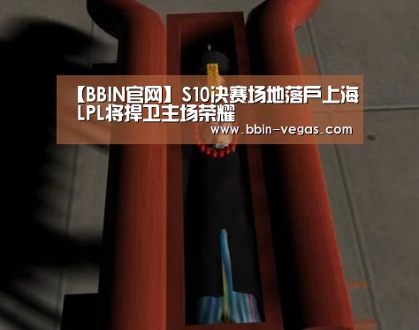 【BBIN官网】S10决赛场地落户上海 LPL将捍卫主场荣耀(图4) BBIN入口