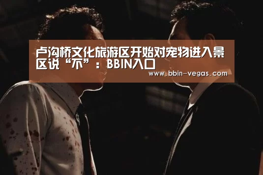 卢沟桥文化旅游区开始对宠物进入景区说“不”:BBIN入口(图2) BBIN官网