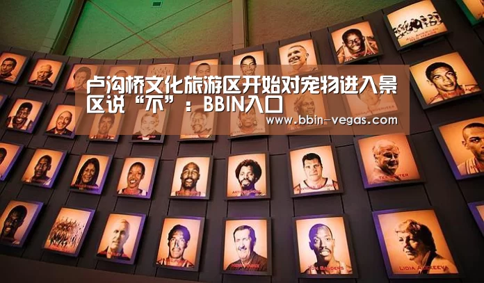 卢沟桥文化旅游区开始对宠物进入景区说“不”:BBIN入口(图1) BBIN视讯