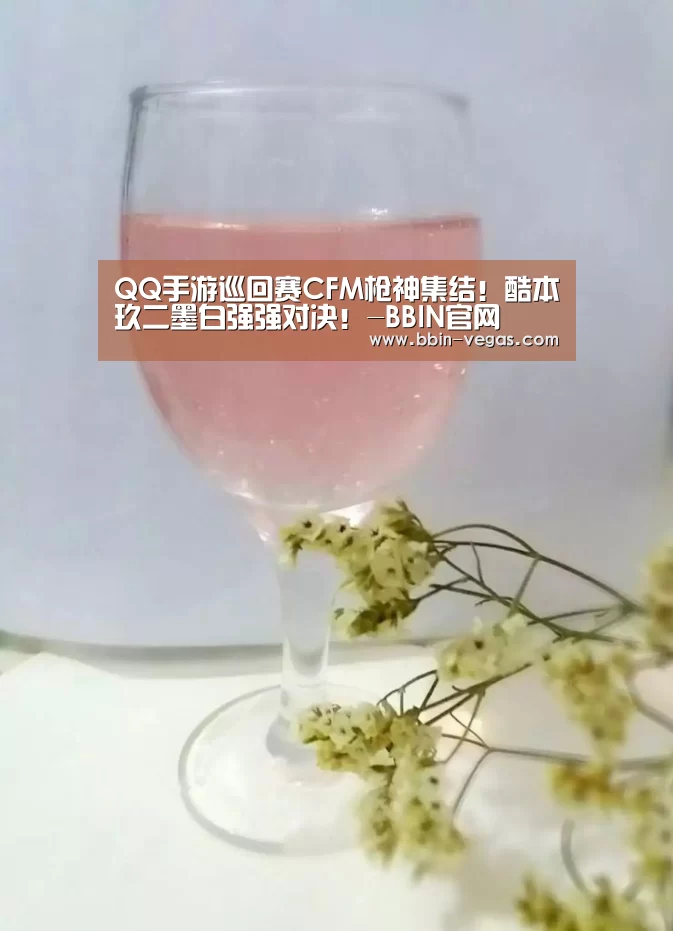 QQ手游巡回赛CFM枪神集结!酷本玖二墨白强强对决!-BBIN官网(图1) BBIN入口