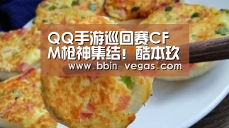 QQ手游巡回赛CFM枪神集结!酷本玖二墨白强强对决!-BBIN官网(图2) BBIN视讯
